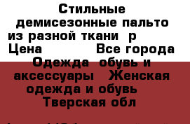    Стильные демисезонные пальто из разной ткани ,р 44-60 › Цена ­ 5 000 - Все города Одежда, обувь и аксессуары » Женская одежда и обувь   . Тверская обл.